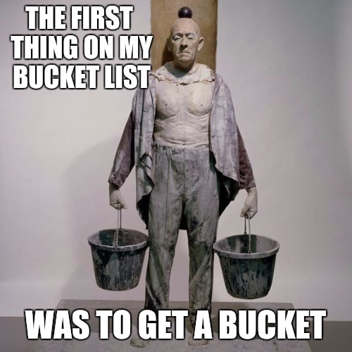 What good is a bucket list without a bucket | THE FIRST THING ON MY BUCKET LIST; WAS TO GET A BUCKET | image tagged in bucket list | made w/ Imgflip meme maker