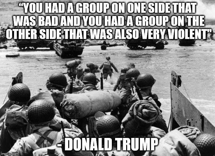 Trump is a shithead | “YOU HAD A GROUP ON ONE SIDE THAT WAS BAD AND YOU HAD A GROUP ON THE OTHER SIDE THAT WAS ALSO VERY VIOLENT"; - DONALD TRUMP | image tagged in d-day,trump,charlottesville | made w/ Imgflip meme maker