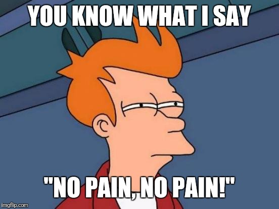 Futurama Fry Meme | YOU KNOW WHAT I SAY "NO PAIN, NO PAIN!" | image tagged in memes,futurama fry | made w/ Imgflip meme maker