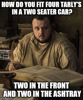 Samwell the wise | HOW DO YOU FIT FOUR TARLY'S IN A TWO SEATER CAR? TWO IN THE FRONT AND TWO IN THE ASHTRAY | image tagged in samwell the wise | made w/ Imgflip meme maker