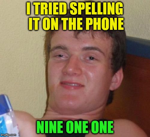 10 Guy Meme | I TRIED SPELLING IT ON THE PHONE NINE ONE ONE | image tagged in memes,10 guy | made w/ Imgflip meme maker