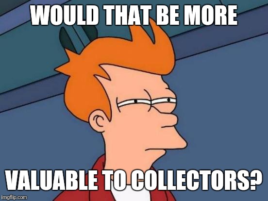 Futurama Fry Meme | WOULD THAT BE MORE VALUABLE TO COLLECTORS? | image tagged in memes,futurama fry | made w/ Imgflip meme maker