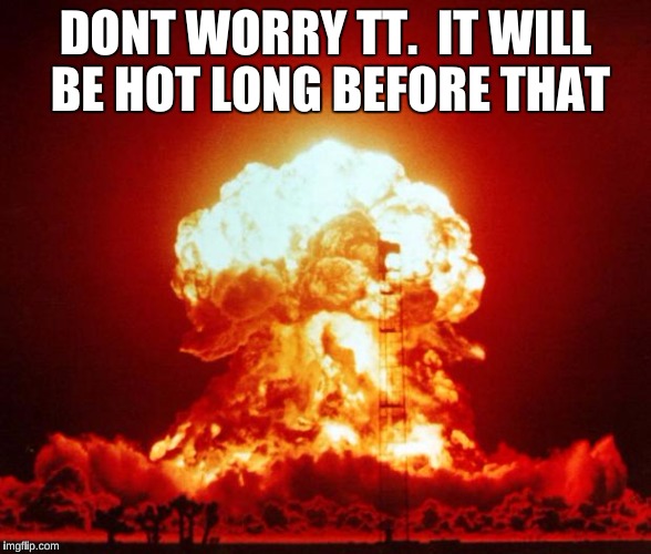 Shots Fired | DONT WORRY TT.  IT WILL BE HOT LONG BEFORE THAT | image tagged in shots fired | made w/ Imgflip meme maker