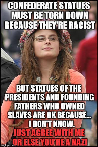 College Liberal Meme | CONFEDERATE STATUES MUST BE TORN DOWN BECAUSE THEY'RE RACIST; BUT STATUES OF THE PRESIDENTS AND FOUNDING FATHERS WHO OWNED SLAVES ARE OK BECAUSE...    I DON'T KNOW. JUST AGREE WITH ME OR ELSE YOU'RE A NAZI | image tagged in memes,college liberal | made w/ Imgflip meme maker