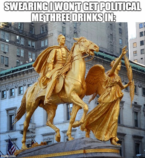 Gonna get Willy T. ready to March back through Georgia to the sea again, heavens knows he's a drinker | SWEARING I WON'T GET POLITICAL ME THREE DRINKS IN: | image tagged in golden general sherman statue,protesters,charlottesville,morons,politics,drinks | made w/ Imgflip meme maker