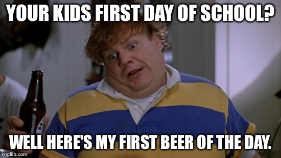 First day of school | YOUR KIDS FIRST DAY OF SCHOOL? WELL HERE'S MY FIRST BEER OF THE DAY. | image tagged in first day of school | made w/ Imgflip meme maker