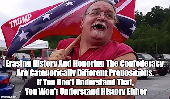 Erasing History And Honoring The Confederacy Are Categorically Different Propositions. If You Don't Understand That, You Won't Understand Hi | made w/ Imgflip meme maker