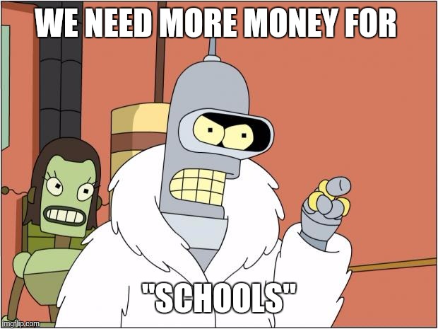 Bender Meme | WE NEED MORE MONEY FOR; "SCHOOLS" | image tagged in memes,bender | made w/ Imgflip meme maker