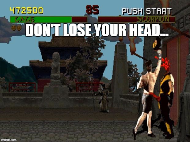 Fatality Mortal Kombat | DON'T LOSE YOUR HEAD... | image tagged in fatality mortal kombat | made w/ Imgflip meme maker