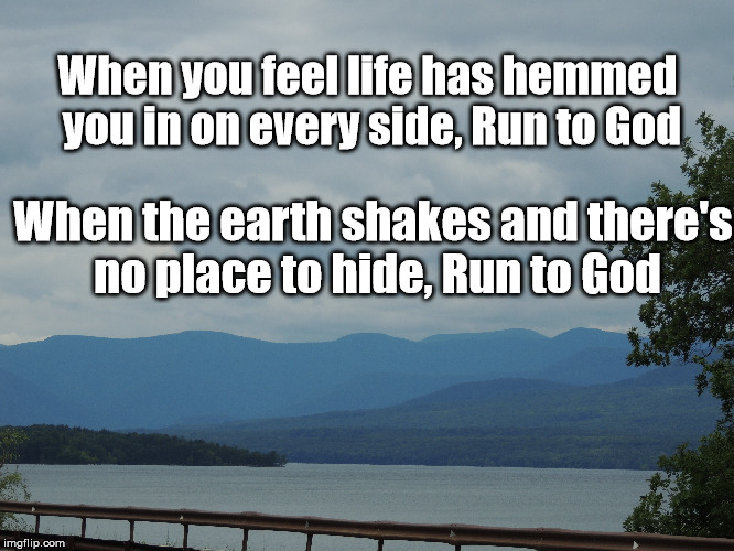 When you feel life has hemmed you in on every side,
Run to God; When the earth shakes and there's no place to hide, Run to God | made w/ Imgflip meme maker