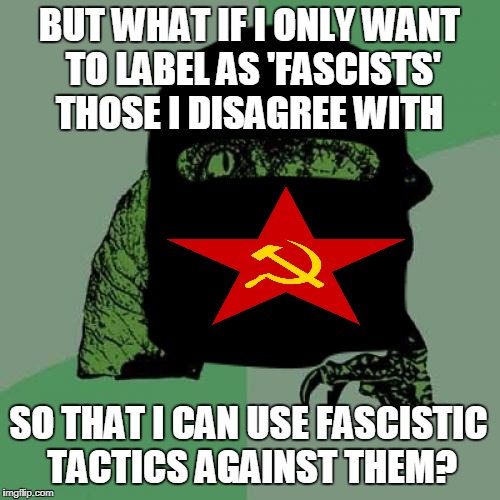BUT WHAT IF I ONLY WANT TO LABEL AS 'FASCISTS' THOSE I DISAGREE WITH SO THAT I CAN USE FASCISTIC TACTICS AGAINST THEM? | made w/ Imgflip meme maker
