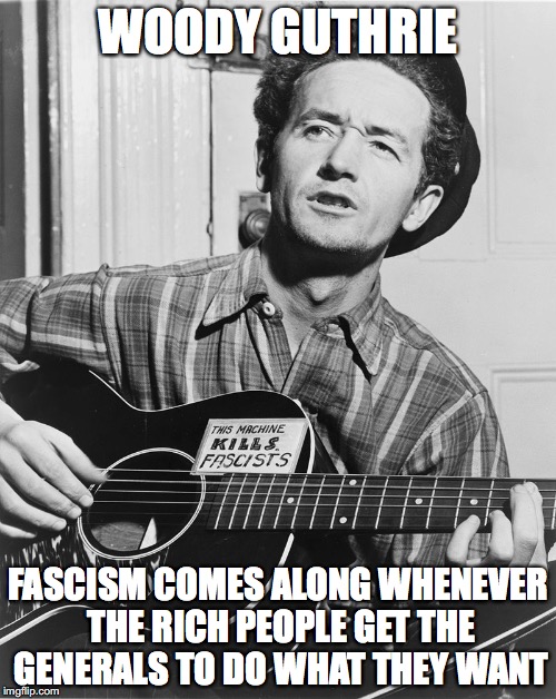 TRUTH TELLER | WOODY GUTHRIE; FASCISM COMES ALONG WHENEVER THE RICH PEOPLE GET THE GENERALS TO DO WHAT THEY WANT | image tagged in antifa | made w/ Imgflip meme maker