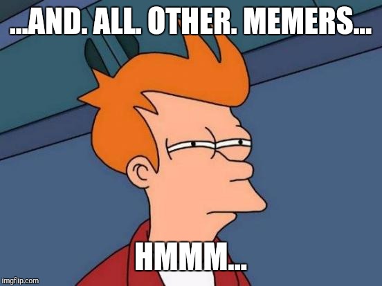 Futurama Fry Meme | ...AND. ALL. OTHER. MEMERS... HMMM... | image tagged in memes,futurama fry | made w/ Imgflip meme maker