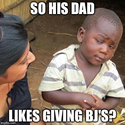 Third World Skeptical Kid Meme | SO HIS DAD LIKES GIVING BJ'S? | image tagged in memes,third world skeptical kid | made w/ Imgflip meme maker
