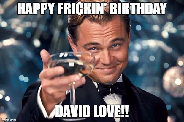 Happy Birthday | HAPPY FRICKIN' BIRTHDAY; DAVID LOVE!! | image tagged in happy birthday | made w/ Imgflip meme maker