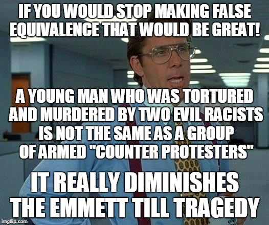 That Would Be Great Meme | IF YOU WOULD STOP MAKING FALSE EQUIVALENCE THAT WOULD BE GREAT! IT REALLY DIMINISHES THE EMMETT TILL TRAGEDY A YOUNG MAN WHO WAS TORTURED AN | image tagged in memes,that would be great | made w/ Imgflip meme maker