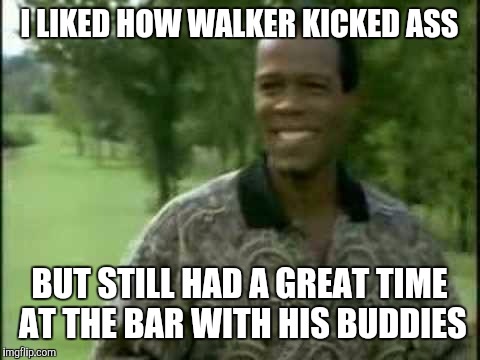 I LIKED HOW WALKER KICKED ASS BUT STILL HAD A GREAT TIME AT THE BAR WITH HIS BUDDIES | made w/ Imgflip meme maker