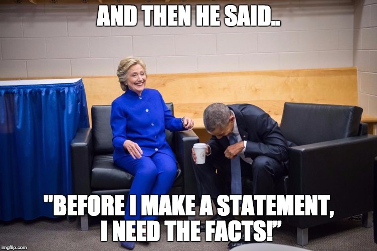 Hillary Obama Laugh | AND THEN HE SAID.. "BEFORE I MAKE A STATEMENT, I NEED THE FACTS!” | image tagged in hillary obama laugh | made w/ Imgflip meme maker