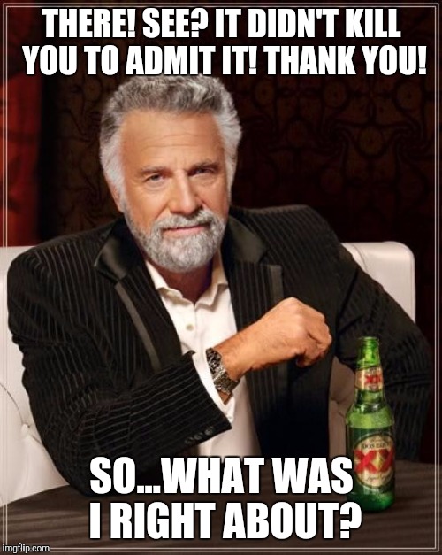 The Most Interesting Man In The World Meme | THERE! SEE? IT DIDN'T KILL YOU TO ADMIT IT! THANK YOU! SO...WHAT WAS I RIGHT ABOUT? | image tagged in memes,the most interesting man in the world | made w/ Imgflip meme maker