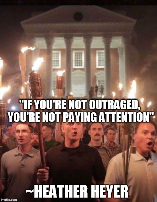 Tiki torch racist | "IF YOU'RE NOT OUTRAGED, YOU'RE NOT PAYING ATTENTION"; ~HEATHER HEYER | image tagged in tiki torch racist | made w/ Imgflip meme maker