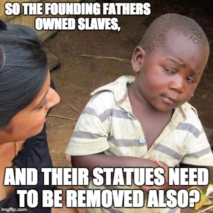 Third World Skeptical Kid Meme | SO THE FOUNDING FATHERS OWNED SLAVES, AND THEIR STATUES NEED TO BE REMOVED ALSO? | image tagged in memes,third world skeptical kid | made w/ Imgflip meme maker