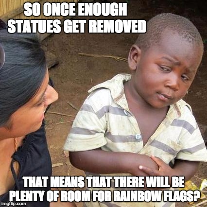 Third World Skeptical Kid Meme | SO ONCE ENOUGH STATUES GET REMOVED; THAT MEANS THAT THERE WILL BE PLENTY OF ROOM FOR RAINBOW FLAGS? | image tagged in memes,third world skeptical kid | made w/ Imgflip meme maker