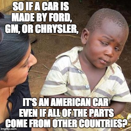 Third World Skeptical Kid Meme | SO IF A CAR IS MADE BY FORD, GM, OR CHRYSLER, IT'S AN AMERICAN CAR EVEN IF ALL OF THE PARTS COME FROM OTHER COUNTRIES? | image tagged in memes,third world skeptical kid | made w/ Imgflip meme maker