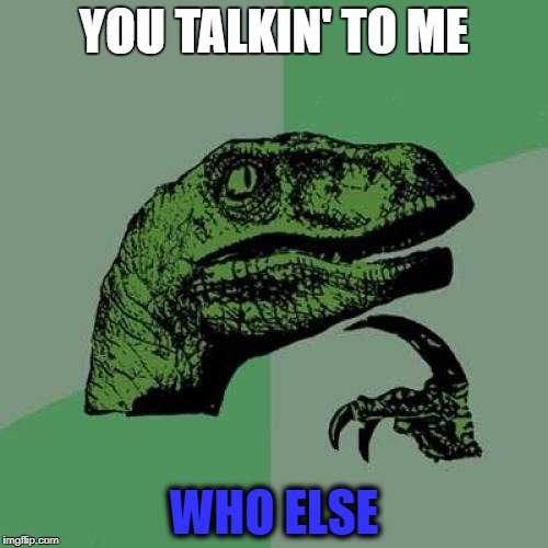 Philosoraptor | YOU TALKIN' TO ME; WHO ELSE | image tagged in memes,philosoraptor | made w/ Imgflip meme maker