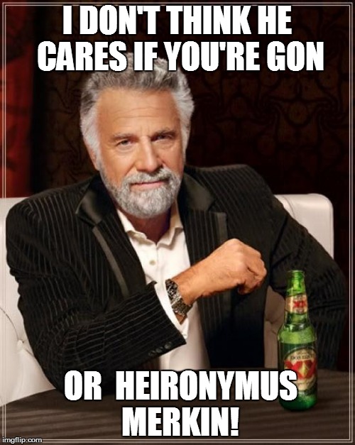 The Most Interesting Man In The World Meme | I DON'T THINK HE CARES IF YOU'RE GON OR  HEIRONYMUS MERKIN! | image tagged in memes,the most interesting man in the world | made w/ Imgflip meme maker