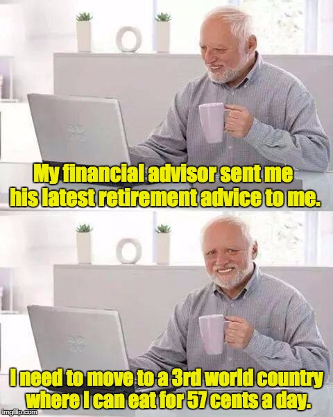 Hide the Pain Harold Meme | My financial advisor sent me his latest retirement advice to me. I need to move to a 3rd world country where I can eat for 57 cents a day. | image tagged in memes,hide the pain harold | made w/ Imgflip meme maker