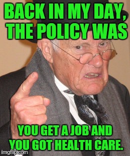 Back In My Day Meme | BACK IN MY DAY, THE POLICY WAS YOU GET A JOB AND YOU GOT HEALTH CARE. | image tagged in memes,back in my day | made w/ Imgflip meme maker