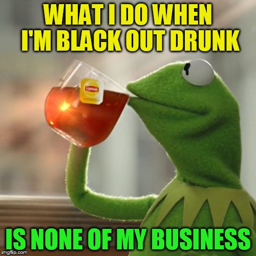 But That's None Of My Business | WHAT I DO WHEN I'M BLACK OUT DRUNK; IS NONE OF MY BUSINESS | image tagged in memes,but thats none of my business,kermit the frog | made w/ Imgflip meme maker