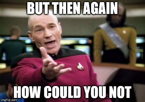 Picard Wtf Meme | BUT THEN AGAIN HOW COULD YOU NOT | image tagged in memes,picard wtf | made w/ Imgflip meme maker