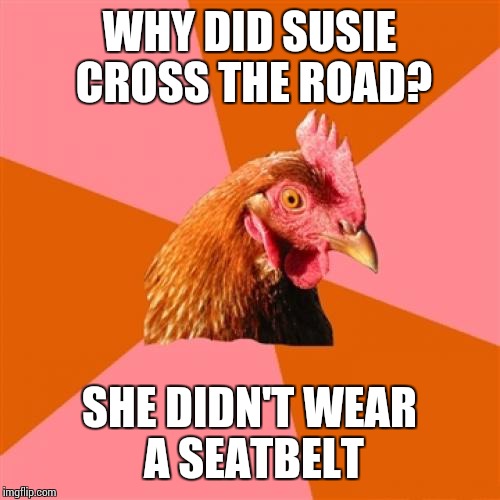 Anti Joke Chicken | WHY DID SUSIE CROSS THE ROAD? SHE DIDN'T WEAR A SEATBELT | image tagged in memes,anti joke chicken | made w/ Imgflip meme maker