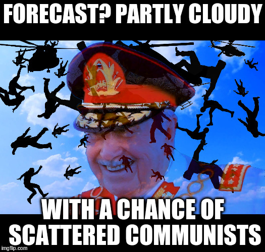 GENERAL PINOCHET'S FORECAST | FORECAST? PARTLY CLOUDY; WITH A CHANCE OF SCATTERED COMMUNISTS | image tagged in general pinochet,raining communists,free helicopter rides | made w/ Imgflip meme maker