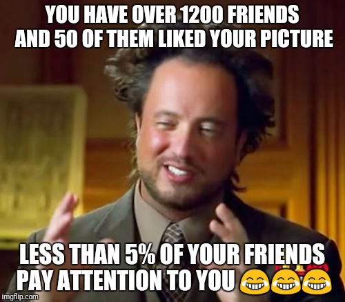 Ancient Aliens | YOU HAVE OVER 1200 FRIENDS AND 50 OF THEM LIKED YOUR PICTURE; LESS THAN 5% OF YOUR FRIENDS PAY ATTENTION TO YOU 😂😂😂 | image tagged in memes,ancient aliens | made w/ Imgflip meme maker