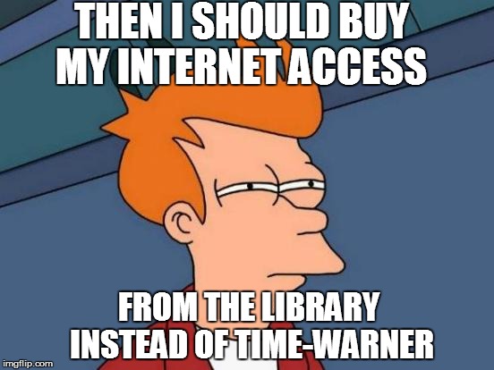 Futurama Fry Meme | THEN I SHOULD BUY MY INTERNET ACCESS FROM THE LIBRARY INSTEAD OF TIME-WARNER | image tagged in memes,futurama fry | made w/ Imgflip meme maker