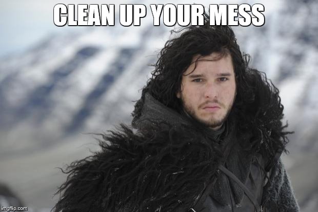 Jon snow | CLEAN UP YOUR MESS | image tagged in jon snow | made w/ Imgflip meme maker