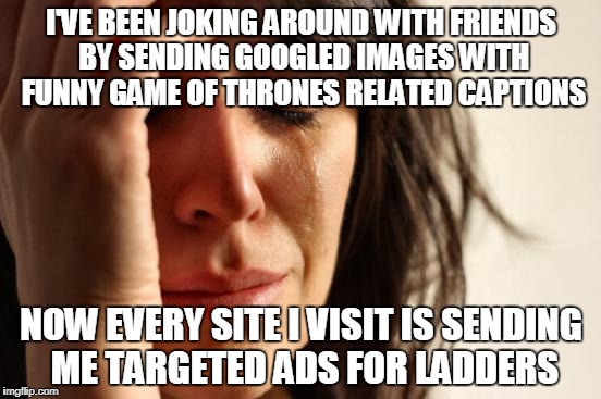 First World Problems Meme | I'VE BEEN JOKING AROUND WITH FRIENDS BY SENDING GOOGLED IMAGES WITH FUNNY GAME OF THRONES RELATED CAPTIONS; NOW EVERY SITE I VISIT IS SENDING ME TARGETED ADS FOR LADDERS | image tagged in memes,first world problems,AdviceAnimals | made w/ Imgflip meme maker