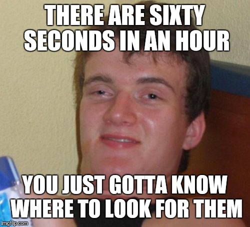 10 Guy Meme | THERE ARE SIXTY SECONDS IN AN HOUR; YOU JUST GOTTA KNOW WHERE TO LOOK FOR THEM | image tagged in memes,10 guy | made w/ Imgflip meme maker
