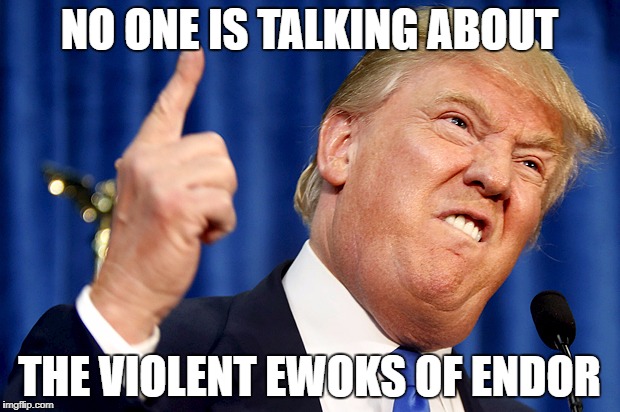 Donald Trump | NO ONE IS TALKING ABOUT; THE VIOLENT EWOKS OF ENDOR | image tagged in donald trump | made w/ Imgflip meme maker