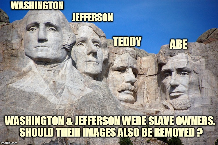 Rushmore | WASHINGTON; JEFFERSON; TEDDY; ABE; WASHINGTON & JEFFERSON WERE SLAVE OWNERS. SHOULD THEIR IMAGES ALSO BE REMOVED ? | image tagged in rushmore | made w/ Imgflip meme maker