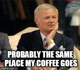 mr humphries thoughtful | PROBABLY THE SAME PLACE MY COFFEE GOES | image tagged in mr humphries thoughtful | made w/ Imgflip meme maker