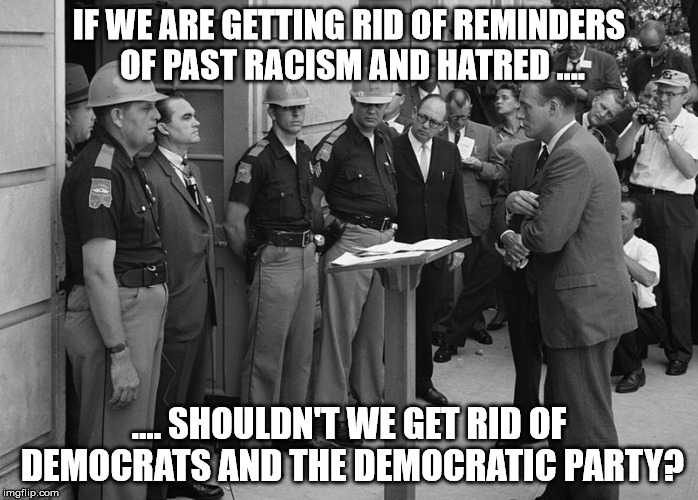 IF WE ARE GETTING RID OF REMINDERS OF PAST RACISM AND HATRED .... .... SHOULDN'T WE GET RID OF DEMOCRATS AND THE DEMOCRATIC PARTY? | made w/ Imgflip meme maker