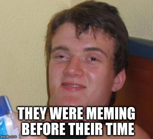 10 Guy Meme | THEY WERE MEMING BEFORE THEIR TIME | image tagged in memes,10 guy | made w/ Imgflip meme maker