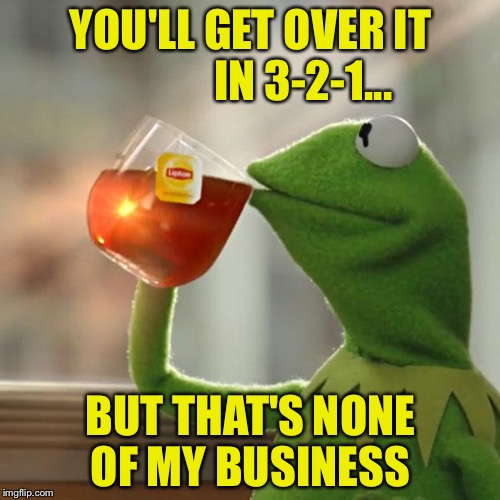 But That's None Of My Business Meme | YOU'LL GET OVER IT            IN 3-2-1... BUT THAT'S NONE OF MY BUSINESS | image tagged in memes,but thats none of my business,kermit the frog | made w/ Imgflip meme maker