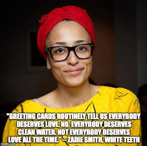 "GREETING CARDS ROUTINELY TELL US EVERYBODY DESERVES LOVE. NO. EVERYBODY DESERVES CLEAN WATER. NOT EVERYBODY DESERVES LOVE ALL THE TIME.” -- ZADIE SMITH, WHITE TEETH | made w/ Imgflip meme maker