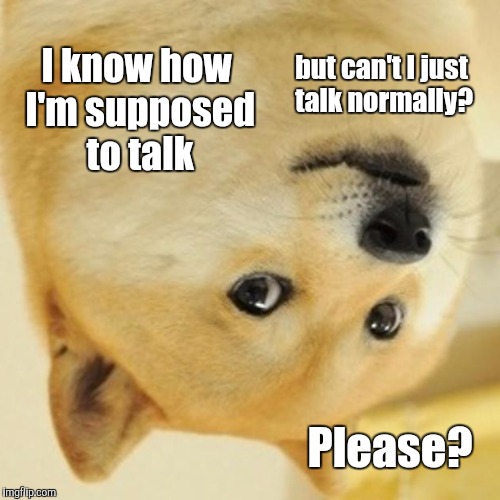 Doge Meme | I know how I'm supposed to talk; but can't I just talk normally? Please? | image tagged in funny,doge,animals,dogs,television,memes | made w/ Imgflip meme maker