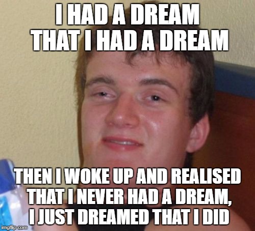 Although, dreams do sometimes happen in reality | I HAD A DREAM THAT I HAD A DREAM; THEN I WOKE UP AND REALISED THAT I NEVER HAD A DREAM, I JUST DREAMED THAT I DID | image tagged in memes,10 guy,dank memes,funny,bad puns,dreams | made w/ Imgflip meme maker