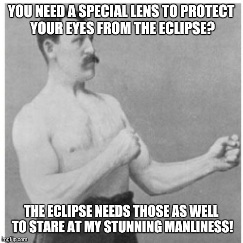 Eclipse Envy  | YOU NEED A SPECIAL LENS TO PROTECT YOUR EYES FROM THE ECLIPSE? THE ECLIPSE NEEDS THOSE AS WELL TO STARE AT MY STUNNING MANLINESS! | image tagged in memes,overly manly man,eclipse,solar eclipse,hot girls | made w/ Imgflip meme maker